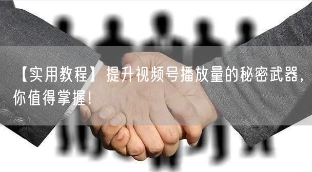 【实用教程】提升视频号播放量的秘密武器，你值得掌握！