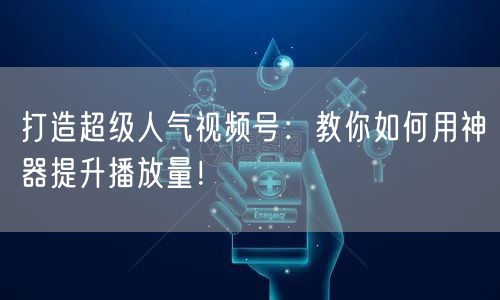 打造超级人气视频号：教你如何用神器提升播放量！