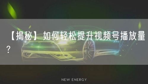 【揭秘】如何轻松提升视频号播放量？