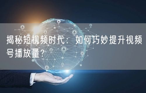 揭秘短视频时代：如何巧妙提升视频号播放量？