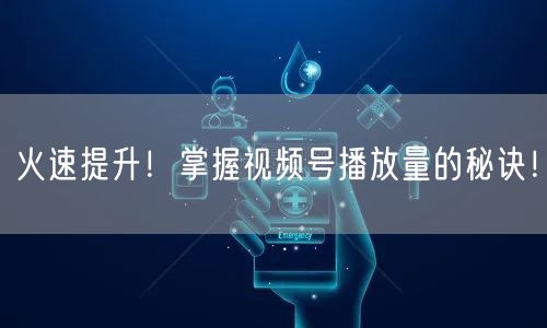火速提升！掌握视频号播放量的秘诀！