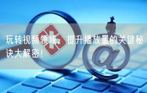 玩转视频领域，提升播放量的关键秘诀大解密！