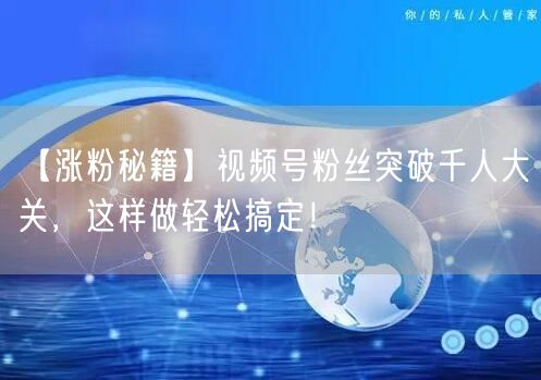 【涨粉秘籍】视频号粉丝突破千人大关，这样做轻松搞定！