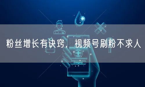 粉丝增长有诀窍，视频号刷粉不求人