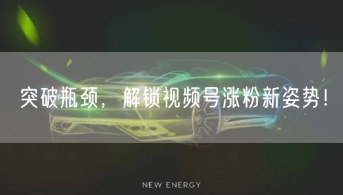 突破瓶颈，解锁视频号涨粉新姿势！