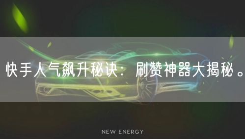 快手人气飙升秘诀：刷赞神器大揭秘。
