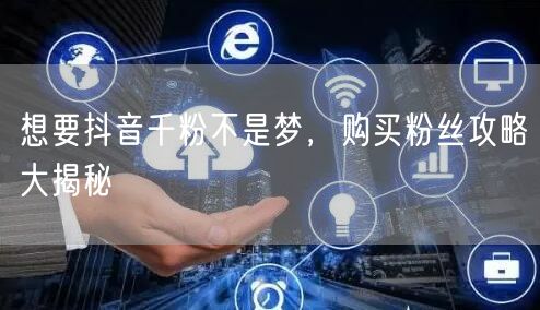 想要抖音千粉不是梦，购买粉丝攻略大揭秘