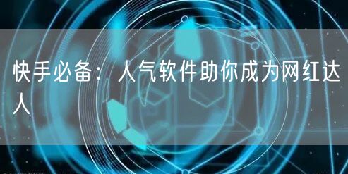 快手必备：人气软件助你成为网红达人