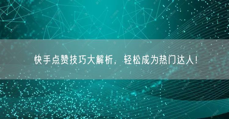 快手点赞技巧大解析，轻松成为热门达人！