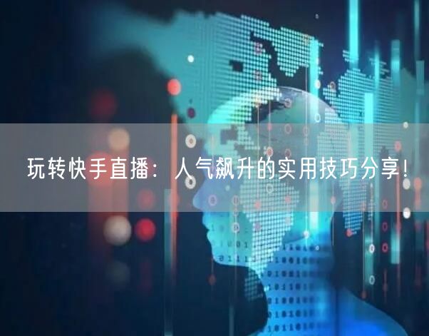 玩转快手直播：人气飙升的实用技巧分享！