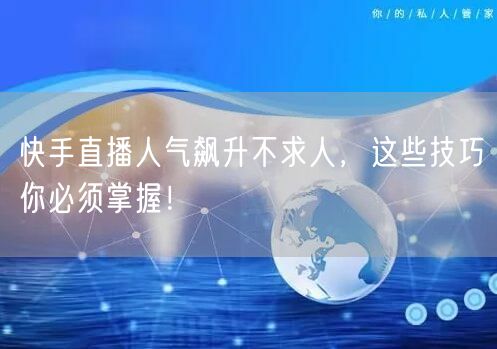 快手直播人气飙升不求人，这些技巧你必须掌握！