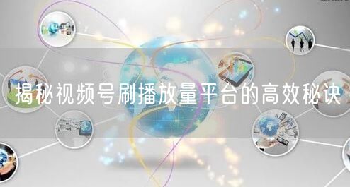 揭秘视频号刷播放量平台的高效秘诀