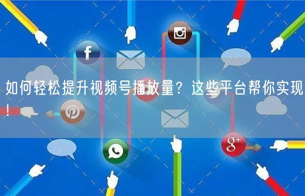 如何轻松提升视频号播放量？这些平台帮你实现！