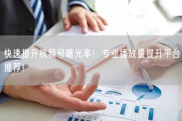 快速提升视频号曝光率！专业播放量提升平台推荐！
