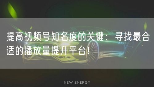 提高视频号知名度的关键：寻找最合适的播放量提升平台！