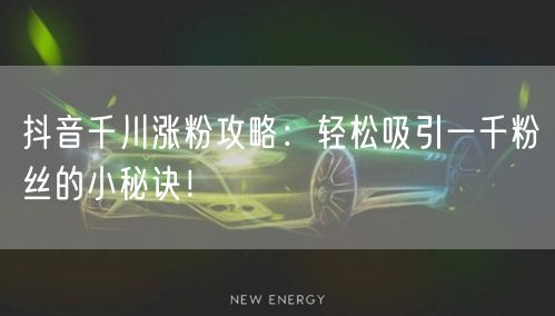 抖音千川涨粉攻略：轻松吸引一千粉丝的小秘诀！