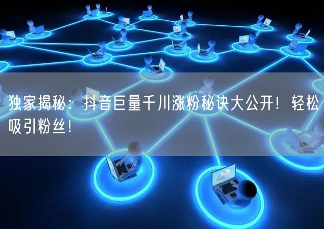 独家揭秘：抖音巨量千川涨粉秘诀大公开！轻松吸引粉丝！