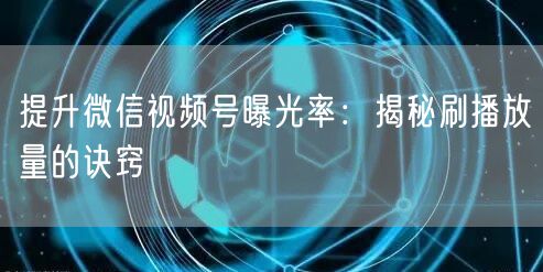 提升微信视频号曝光率：揭秘刷播放量的诀窍