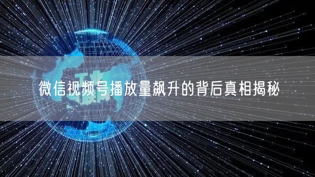 微信视频号播放量飙升的背后真相揭秘
