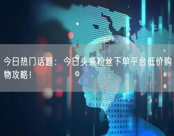 今日热门话题：今日头条粉丝下单平台低价购物攻略！
