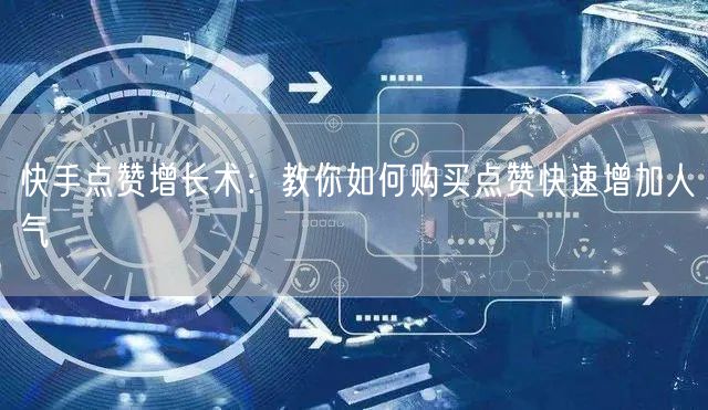 快手点赞增长术：教你如何购买点赞快速增加人气