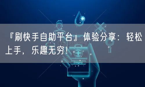 『刷快手自助平台』体验分享：轻松上手，乐趣无穷！
