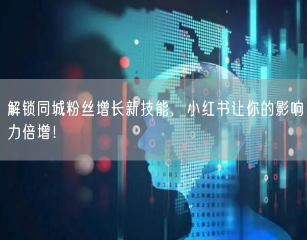解锁同城粉丝增长新技能，小红书让你的影响力倍增！