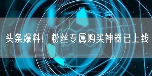 头条爆料！粉丝专属购买神器已上线
