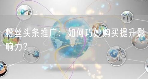 粉丝头条推广：如何巧妙购买提升影响力？