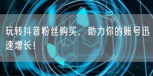 玩转抖音粉丝购买，助力你的账号迅速增长！