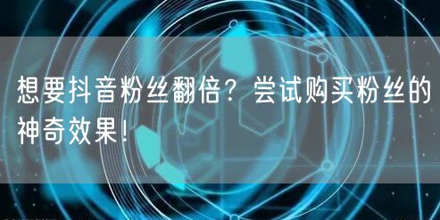 想要抖音粉丝翻倍？尝试购买粉丝的神奇效果！