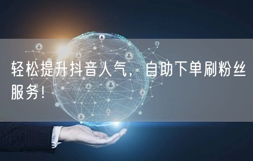 轻松提升抖音人气，自助下单刷粉丝服务！