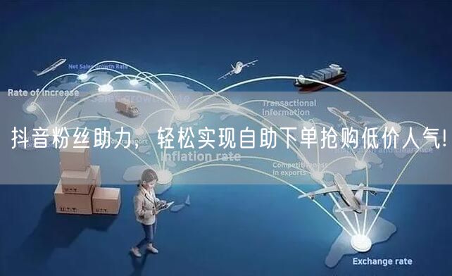 抖音粉丝助力，轻松实现自助下单抢购低价人气!