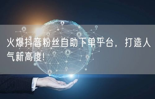 火爆抖音粉丝自助下单平台，打造人气新高度!