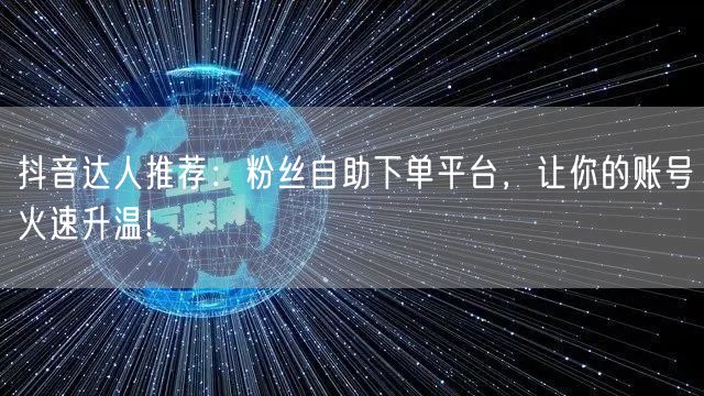 抖音达人推荐：粉丝自助下单平台，让你的账号火速升温!