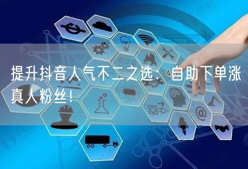 提升抖音人气不二之选：自助下单涨真人粉丝！
