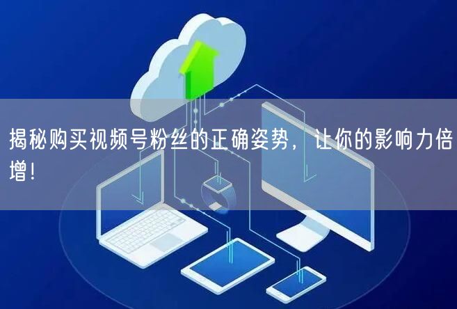 揭秘购买视频号粉丝的正确姿势，让你的影响力倍增！