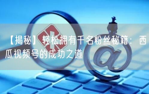 【揭秘】轻松拥有千名粉丝秘籍：西瓜视频号的成功之道
