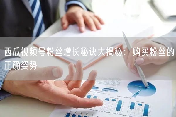 西瓜视频号粉丝增长秘诀大揭秘：购买粉丝的正确姿势