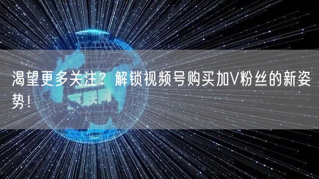 渴望更多关注？解锁视频号购买加V粉丝的新姿势！