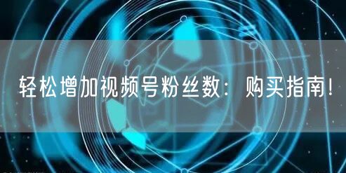 轻松增加视频号粉丝数：购买指南！
