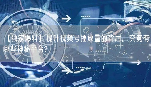 【独家爆料】提升视频号播放量的背后，究竟有哪些神秘平台?