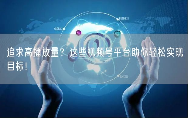 追求高播放量？这些视频号平台助你轻松实现目标！