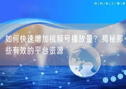 如何快速增加视频号播放量？揭秘那些有效的平台资源