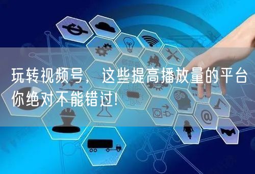 玩转视频号，这些提高播放量的平台你绝对不能错过!
