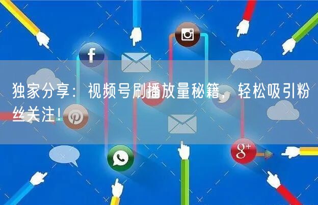 独家分享：视频号刷播放量秘籍，轻松吸引粉丝关注！