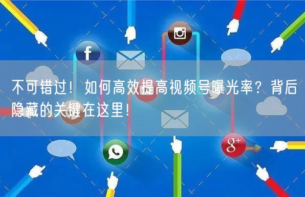 不可错过！如何高效提高视频号曝光率？背后隐藏的关键在这里！