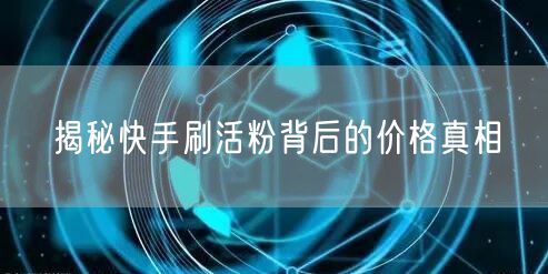 揭秘快手刷活粉背后的价格真相
