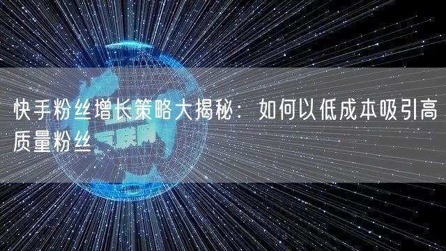 快手粉丝增长策略大揭秘：如何以低成本吸引高质量粉丝