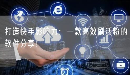 打造快手影响力：一款高效刷活粉的软件分享！